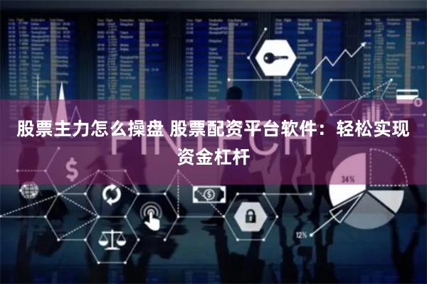 股票主力怎么操盘 股票配资平台软件：轻松实现资金杠杆