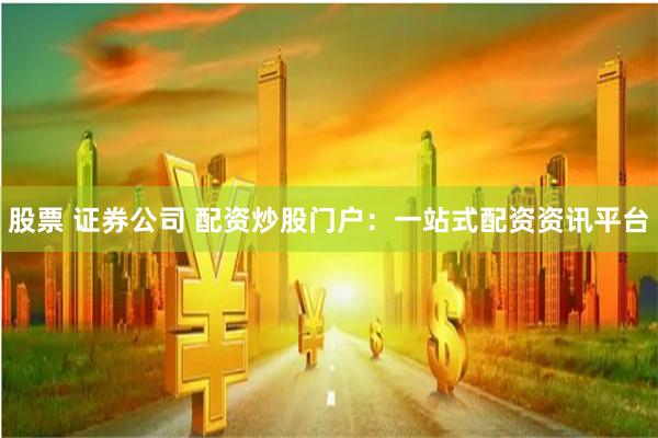 股票 证券公司 配资炒股门户：一站式配资资讯平台