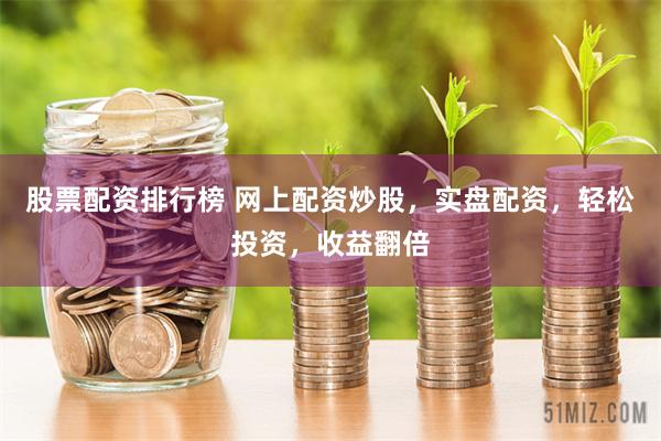 股票配资排行榜 网上配资炒股，实盘配资，轻松投资，收益翻倍
