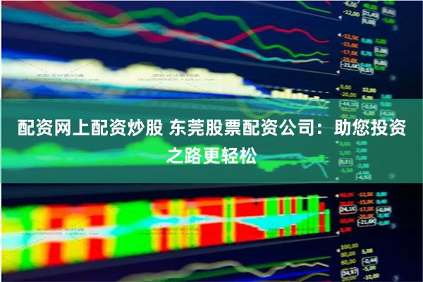 配资网上配资炒股 东莞股票配资公司：助您投资之路更轻松