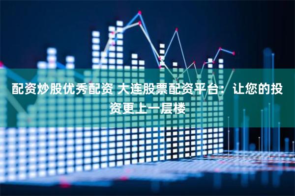 配资炒股优秀配资 大连股票配资平台：让您的投资更上一层楼