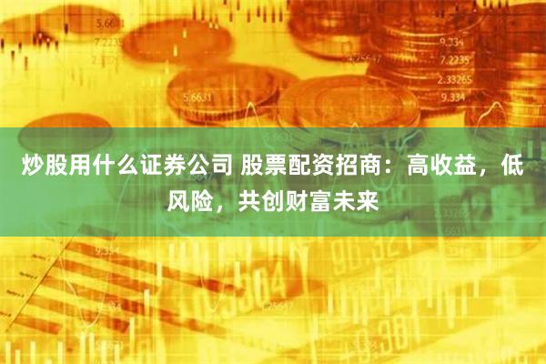 炒股用什么证券公司 股票配资招商：高收益，低风险，共创财富未来