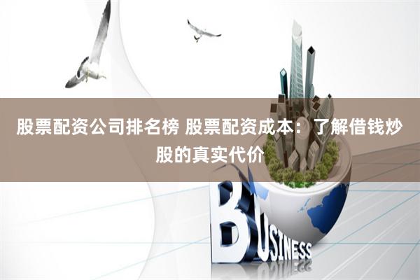 股票配资公司排名榜 股票配资成本：了解借钱炒股的真实代价