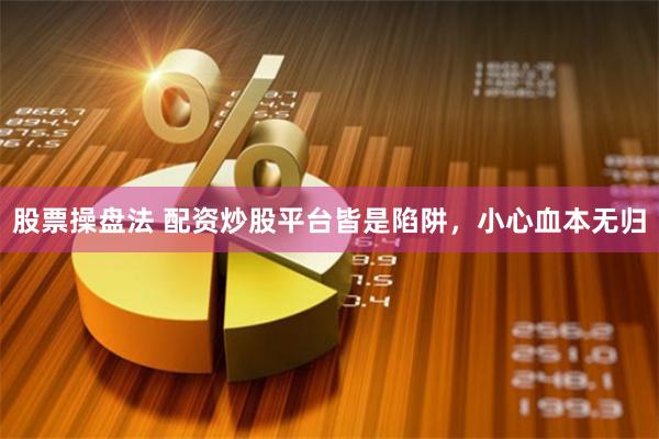 股票操盘法 配资炒股平台皆是陷阱，小心血本无归