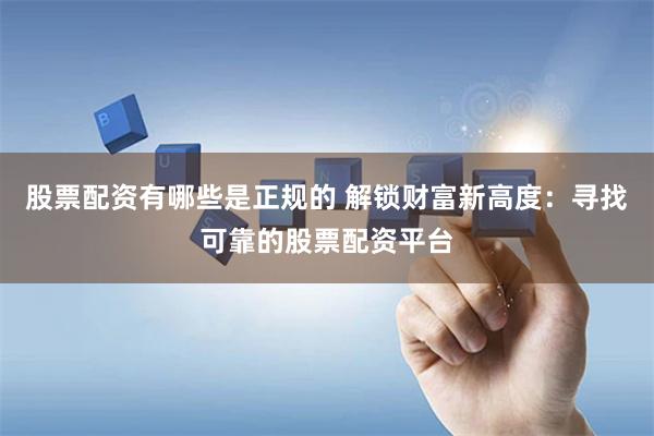 股票配资有哪些是正规的 解锁财富新高度：寻找可靠的股票配资平台