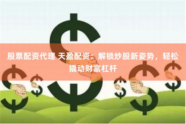 股票配资代理 天盈配资：解锁炒股新姿势，轻松撬动财富杠杆