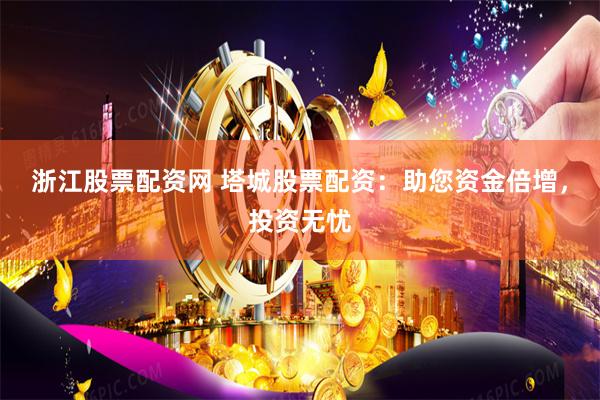 浙江股票配资网 塔城股票配资：助您资金倍增，投资无忧