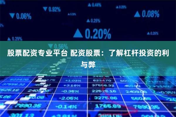 股票配资专业平台 配资股票：了解杠杆投资的利与弊