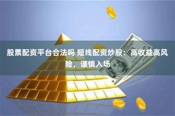 股票配资平台合法吗 短线配资炒股：高收益高风险，谨慎入场