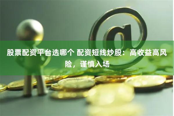 股票配资平台选哪个 配资短线炒股：高收益高风险，谨慎入场