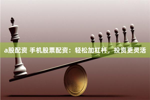 a股配资 手机股票配资：轻松加杠杆，投资更灵活