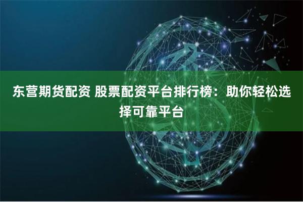 东营期货配资 股票配资平台排行榜：助你轻松选择可靠平台