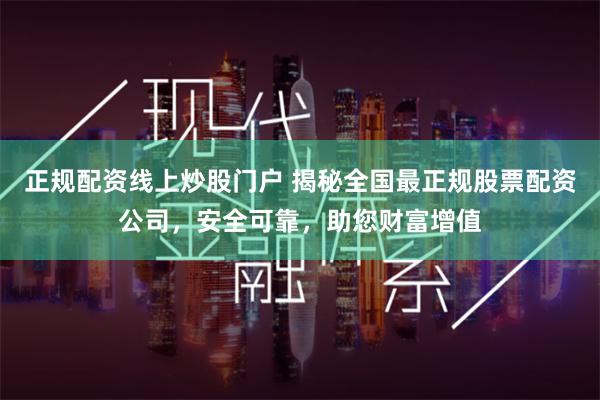 正规配资线上炒股门户 揭秘全国最正规股票配资公司，安全可靠，助您财富增值