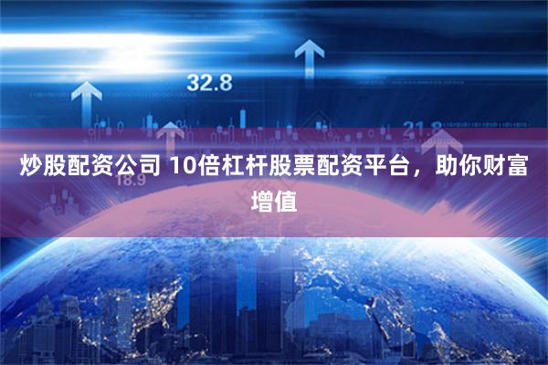 炒股配资公司 10倍杠杆股票配资平台，助你财富增值