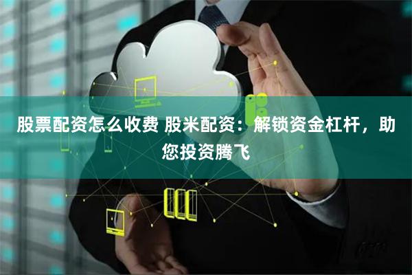 股票配资怎么收费 股米配资：解锁资金杠杆，助您投资腾飞