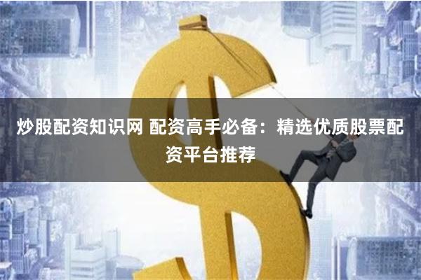 炒股配资知识网 配资高手必备：精选优质股票配资平台推荐
