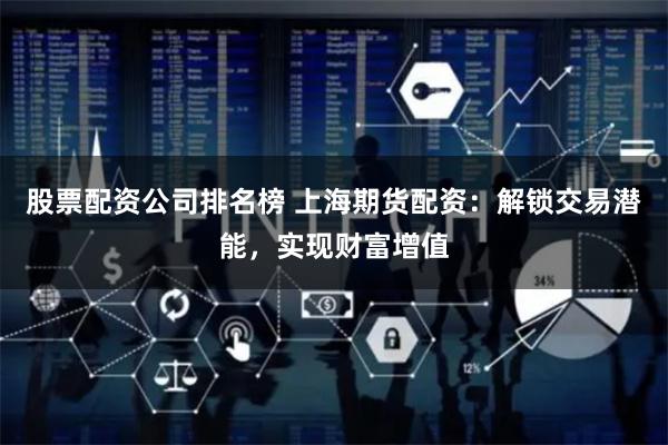 股票配资公司排名榜 上海期货配资：解锁交易潜能，实现财富增值