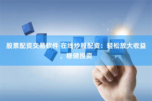 股票配资交易软件 在线炒股配资：轻松放大收益，稳健投资