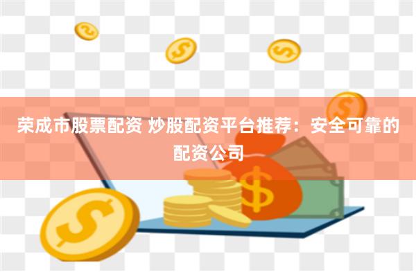荣成市股票配资 炒股配资平台推荐：安全可靠的配资公司
