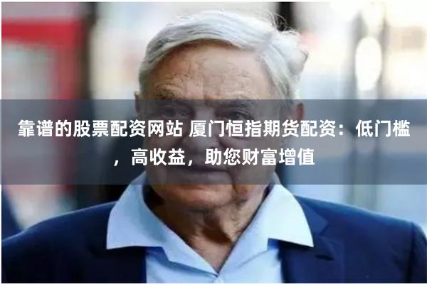 靠谱的股票配资网站 厦门恒指期货配资：低门槛，高收益，助您财富增值
