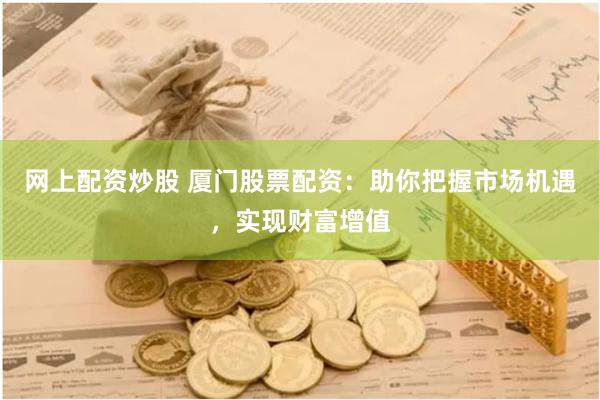 网上配资炒股 厦门股票配资：助你把握市场机遇，实现财富增值