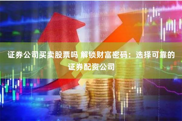 证券公司买卖股票吗 解锁财富密码：选择可靠的证券配资公司
