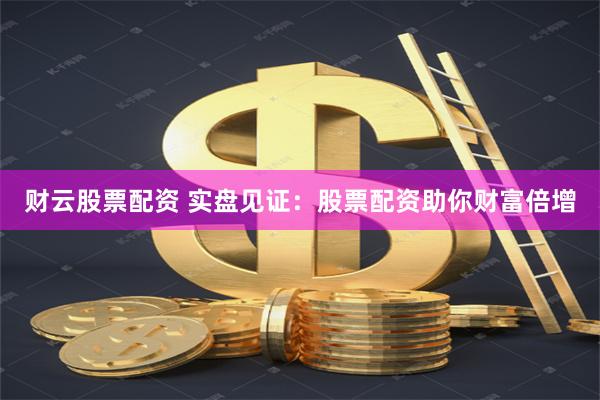 财云股票配资 实盘见证：股票配资助你财富倍增