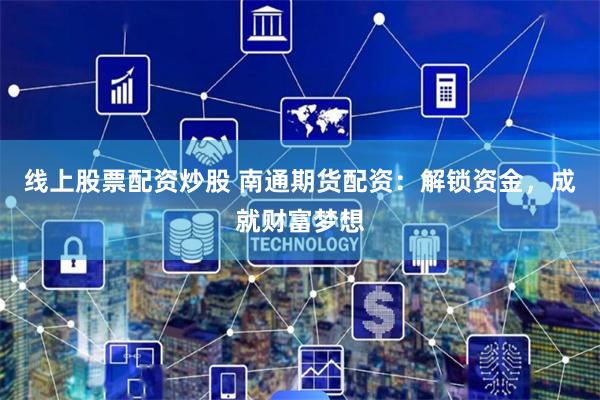 线上股票配资炒股 南通期货配资：解锁资金，成就财富梦想