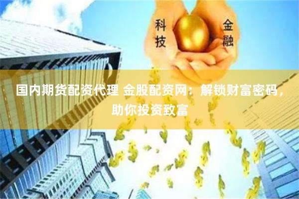国内期货配资代理 金股配资网：解锁财富密码，助你投资致富