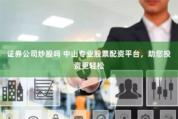 证券公司炒股吗 中山专业股票配资平台，助您投资更轻松