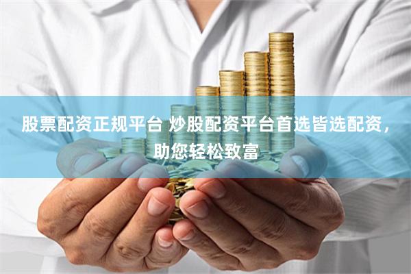 股票配资正规平台 炒股配资平台首选皆选配资，助您轻松致富