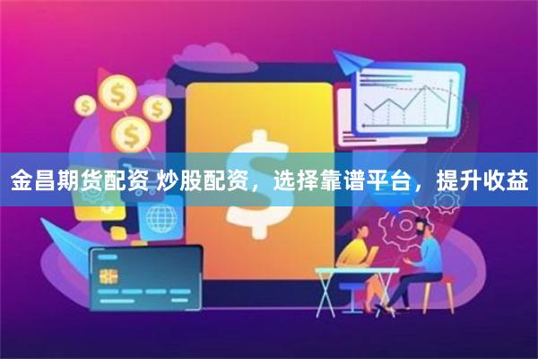 金昌期货配资 炒股配资，选择靠谱平台，提升收益