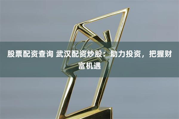 股票配资查询 武汉配资炒股：助力投资，把握财富机遇