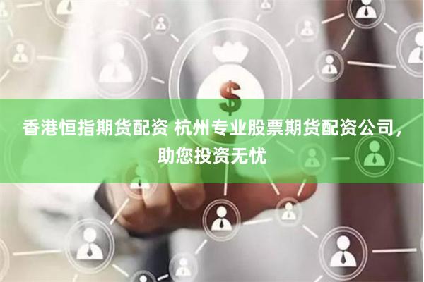 香港恒指期货配资 杭州专业股票期货配资公司，助您投资无忧