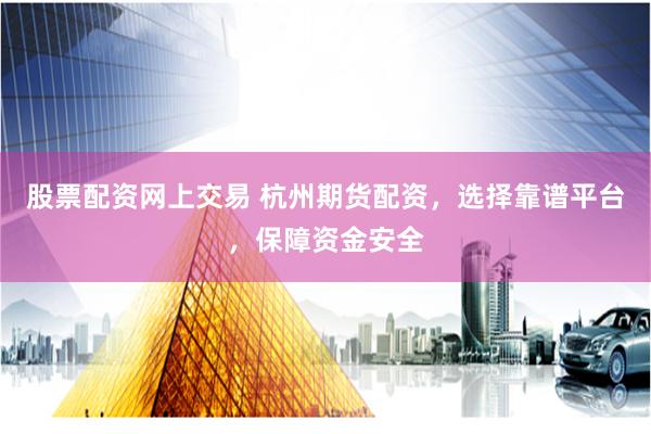股票配资网上交易 杭州期货配资，选择靠谱平台，保障资金安全