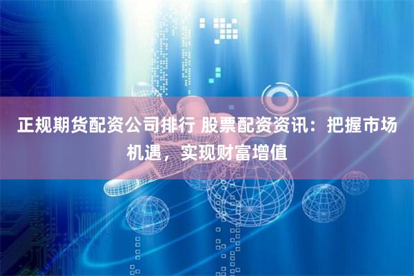 正规期货配资公司排行 股票配资资讯：把握市场机遇，实现财富增值