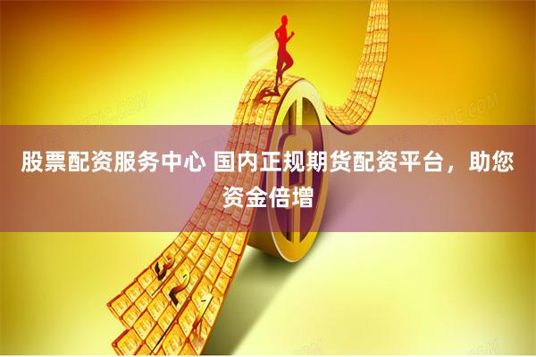股票配资服务中心 国内正规期货配资平台，助您资金倍增