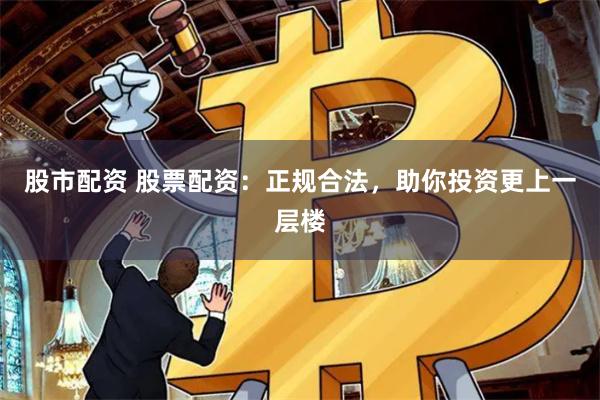 股市配资 股票配资：正规合法，助你投资更上一层楼
