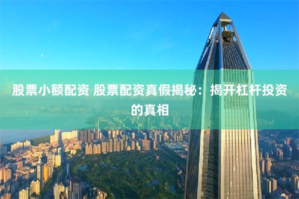 股票小额配资 股票配资真假揭秘：揭开杠杆投资的真相