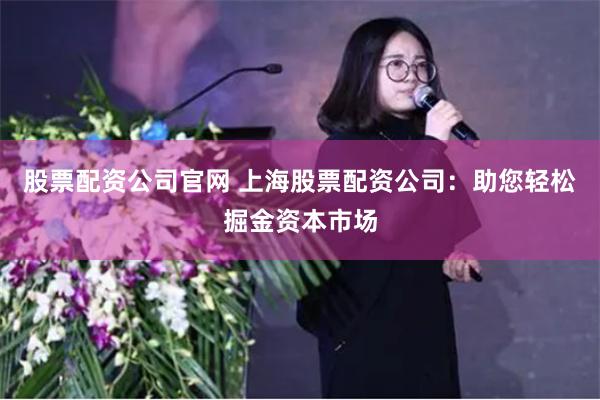 股票配资公司官网 上海股票配资公司：助您轻松掘金资本市场