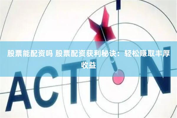 股票能配资吗 股票配资获利秘诀：轻松赚取丰厚收益