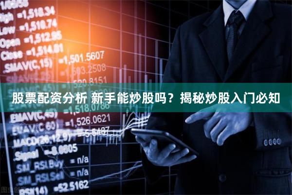 股票配资分析 新手能炒股吗？揭秘炒股入门必知