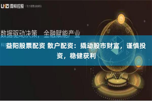 益阳股票配资 散户配资：撬动股市财富，谨慎投资，稳健获利