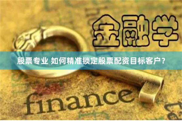 股票专业 如何精准锁定股票配资目标客户？