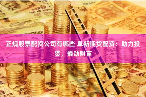 正规股票配资公司有哪些 阜新期货配资：助力投资，撬动财富