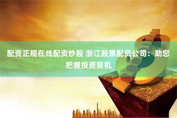 配资正规在线配资炒股 浙江股票配资公司：助您把握投资良机