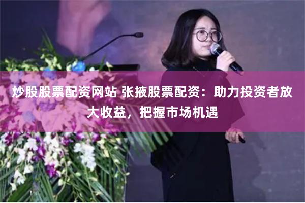 炒股股票配资网站 张掖股票配资：助力投资者放大收益，把握市场机遇