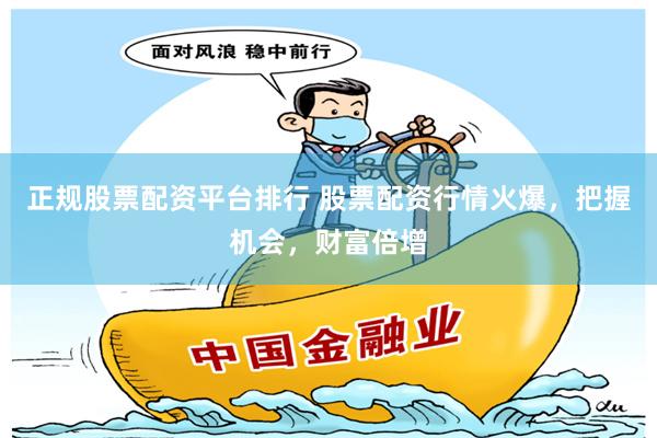 正规股票配资平台排行 股票配资行情火爆，把握机会，财富倍增