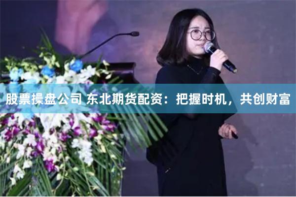 股票操盘公司 东北期货配资：把握时机，共创财富