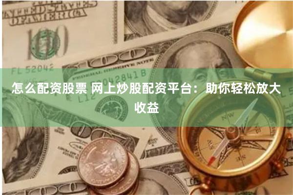 怎么配资股票 网上炒股配资平台：助你轻松放大收益